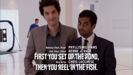 FIRST YOU SET UP THE POND, THEN YOU REEL IN THE FISH. 