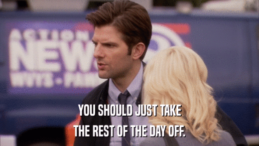 YOU SHOULD JUST TAKE THE REST OF THE DAY OFF. 