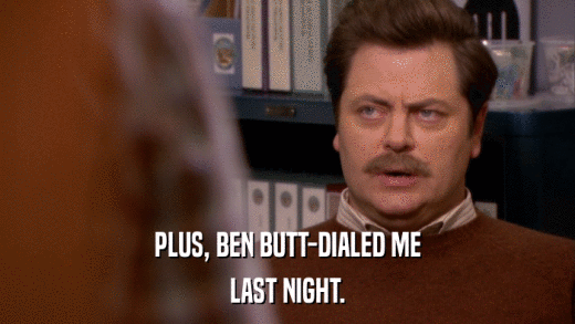 PLUS, BEN BUTT-DIALED ME LAST NIGHT. 