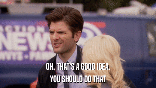 OH, THAT'S A GOOD IDEA. YOU SHOULD DO THAT 