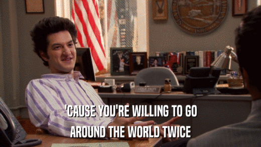 'CAUSE YOU'RE WILLING TO GO AROUND THE WORLD TWICE 
