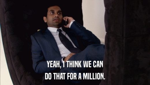 YEAH, I THINK WE CAN DO THAT FOR A MILLION. 