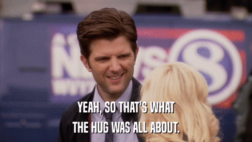 YEAH, SO THAT'S WHAT THE HUG WAS ALL ABOUT. 
