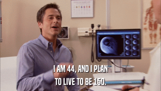 I AM 44, AND I PLAN TO LIVE TO BE 150. 