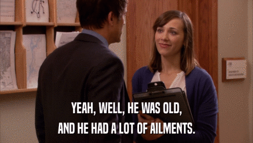 YEAH, WELL, HE WAS OLD, AND HE HAD A LOT OF AILMENTS. 