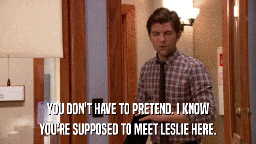 YOU DON'T HAVE TO PRETEND. I KNOW YOU'RE SUPPOSED TO MEET LESLIE HERE. 
