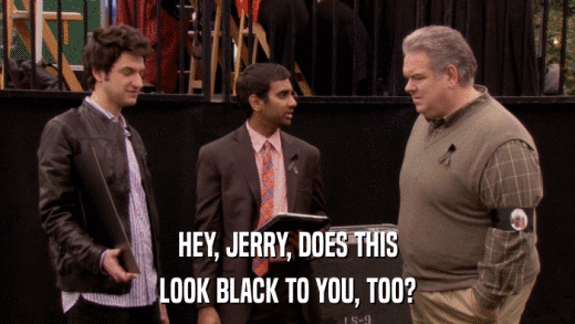 HEY, JERRY, DOES THIS LOOK BLACK TO YOU, TOO? 