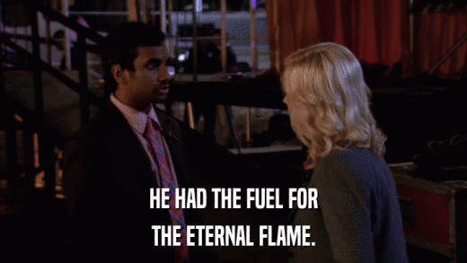 HE HAD THE FUEL FOR THE ETERNAL FLAME. 