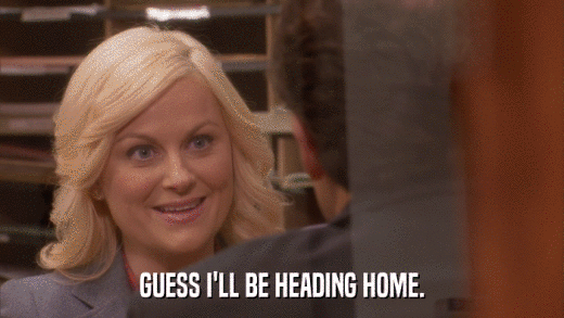 GUESS I'LL BE HEADING HOME.  