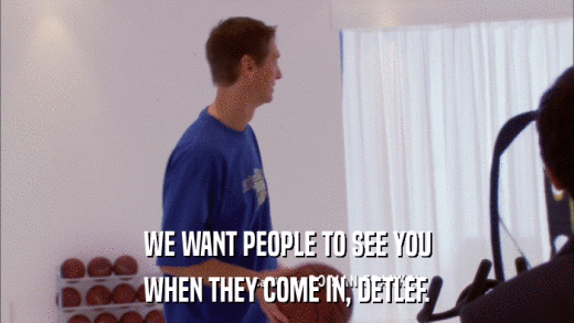 WE WANT PEOPLE TO SEE YOU WHEN THEY COME IN, DETLEF. 