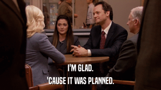 I'M GLAD. 'CAUSE IT WAS PLANNED. 