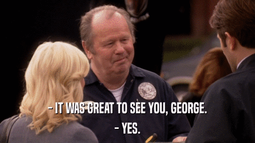 - IT WAS GREAT TO SEE YOU, GEORGE. - YES. 