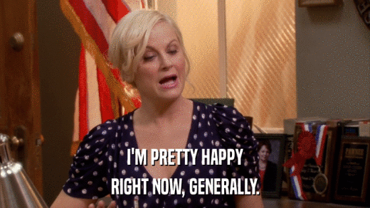 I'M PRETTY HAPPY RIGHT NOW, GENERALLY. 