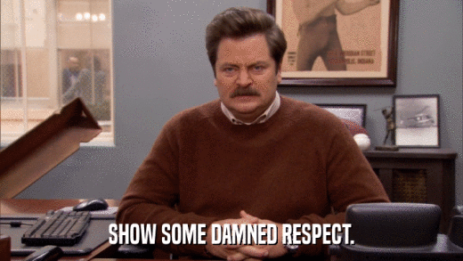 SHOW SOME DAMNED RESPECT.  