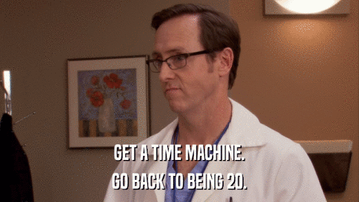 GET A TIME MACHINE. GO BACK TO BEING 20. 