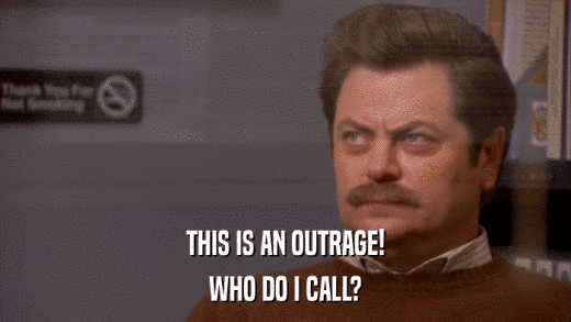 THIS IS AN OUTRAGE! WHO DO I CALL? 