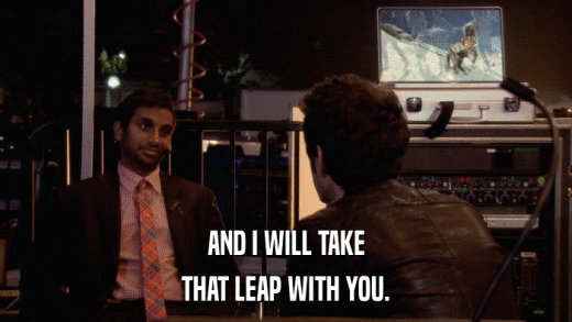 AND I WILL TAKE THAT LEAP WITH YOU. 