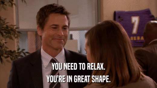 YOU NEED TO RELAX. YOU'RE IN GREAT SHAPE. 