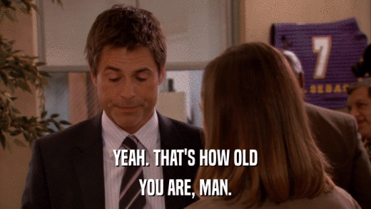 YEAH. THAT'S HOW OLD YOU ARE, MAN. 