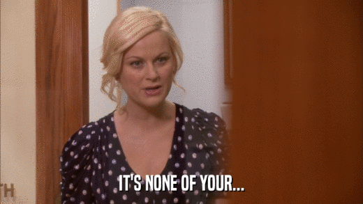 IT'S NONE OF YOUR...  