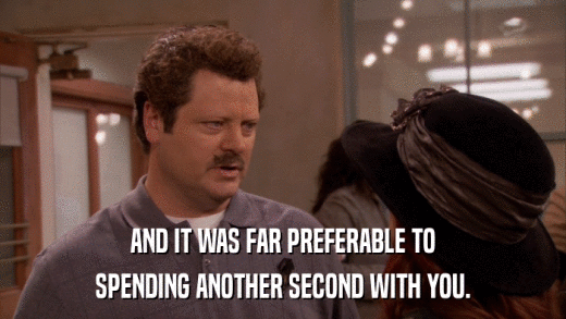 AND IT WAS FAR PREFERABLE TO SPENDING ANOTHER SECOND WITH YOU. 