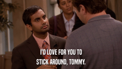 I'D LOVE FOR YOU TO STICK AROUND, TOMMY. 