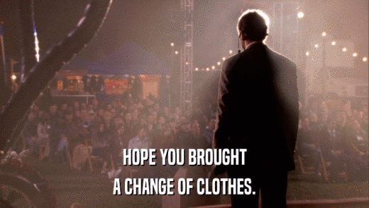 HOPE YOU BROUGHT A CHANGE OF CLOTHES. 