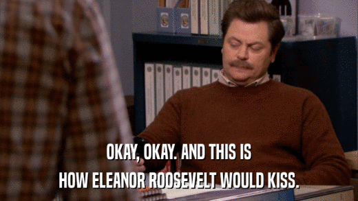 OKAY, OKAY. AND THIS IS HOW ELEANOR ROOSEVELT WOULD KISS. 