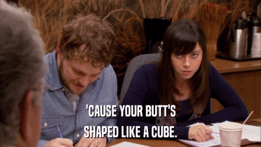 'CAUSE YOUR BUTT'S SHAPED LIKE A CUBE. 