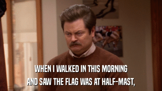 WHEN I WALKED IN THIS MORNING AND SAW THE FLAG WAS AT HALF-MAST, 