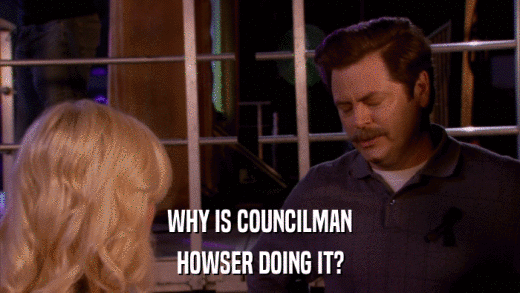 WHY IS COUNCILMAN HOWSER DOING IT? 
