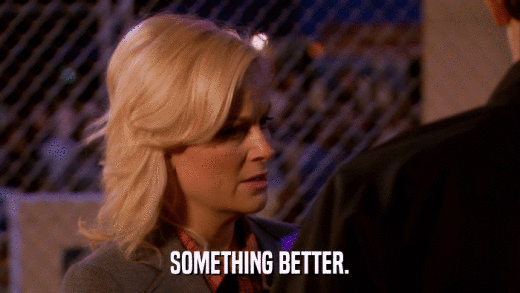 SOMETHING BETTER.  