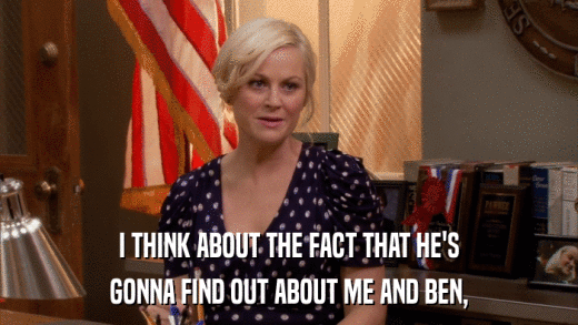 I THINK ABOUT THE FACT THAT HE'S GONNA FIND OUT ABOUT ME AND BEN, 