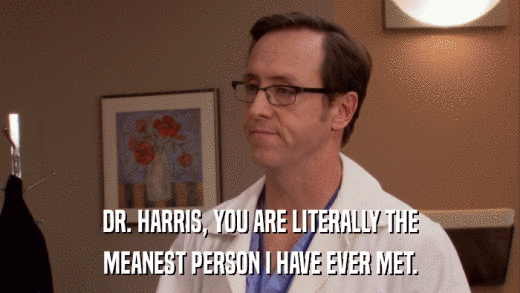DR. HARRIS, YOU ARE LITERALLY THE MEANEST PERSON I HAVE EVER MET. 
