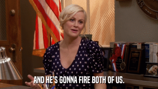 AND HE'S GONNA FIRE BOTH OF US.  