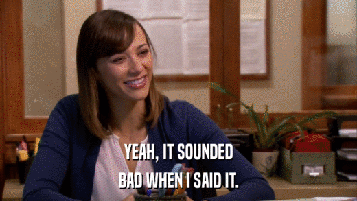 YEAH, IT SOUNDED BAD WHEN I SAID IT. 