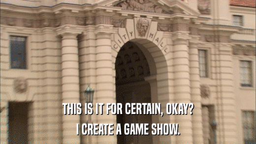 THIS IS IT FOR CERTAIN, OKAY? I CREATE A GAME SHOW. 