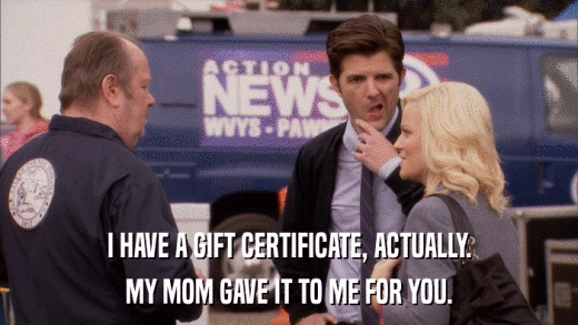 I HAVE A GIFT CERTIFICATE, ACTUALLY. MY MOM GAVE IT TO ME FOR YOU. 