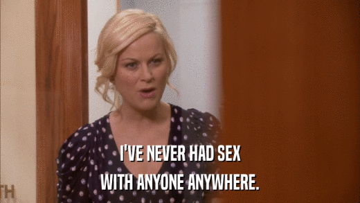 I'VE NEVER HAD SEX WITH ANYONE ANYWHERE. 