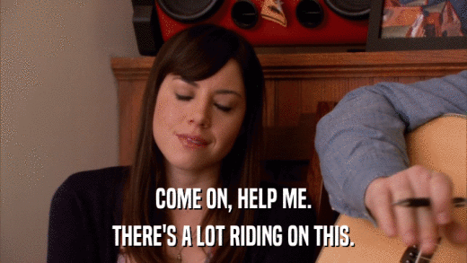 COME ON, HELP ME. THERE'S A LOT RIDING ON THIS. 