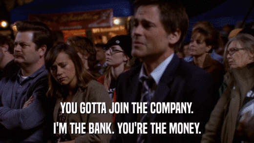 YOU GOTTA JOIN THE COMPANY. I'M THE BANK. YOU'RE THE MONEY. 