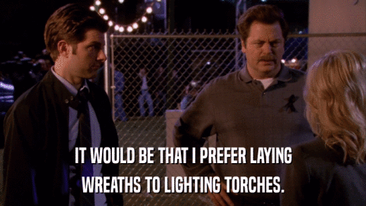 IT WOULD BE THAT I PREFER LAYING WREATHS TO LIGHTING TORCHES. 