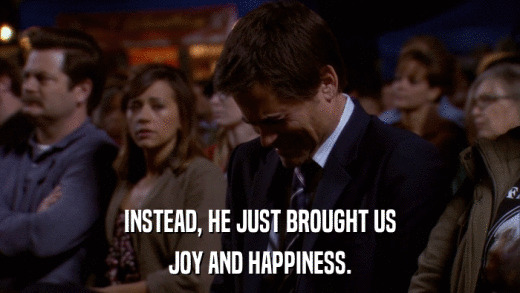 INSTEAD, HE JUST BROUGHT US JOY AND HAPPINESS. 