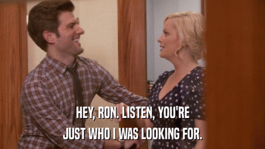 HEY, RON. LISTEN, YOU'RE JUST WHO I WAS LOOKING FOR. 