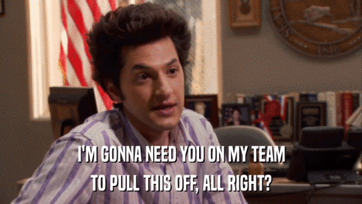 I'M GONNA NEED YOU ON MY TEAM TO PULL THIS OFF, ALL RIGHT? 