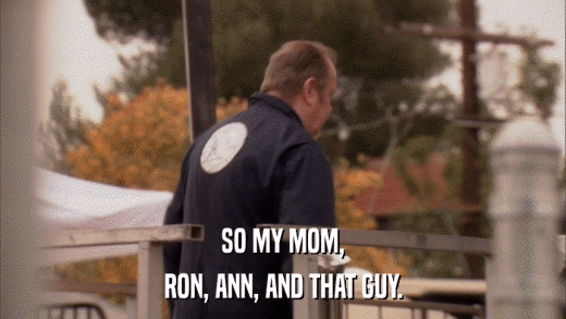 SO MY MOM, RON, ANN, AND THAT GUY. 