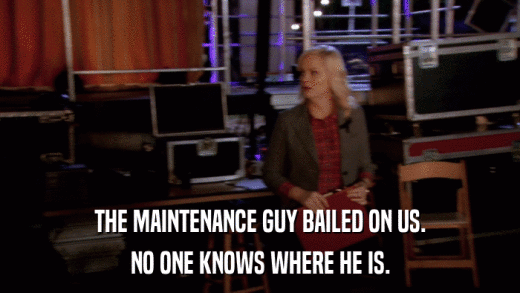 THE MAINTENANCE GUY BAILED ON US. NO ONE KNOWS WHERE HE IS. 