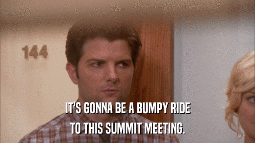 IT'S GONNA BE A BUMPY RIDE TO THIS SUMMIT MEETING. 