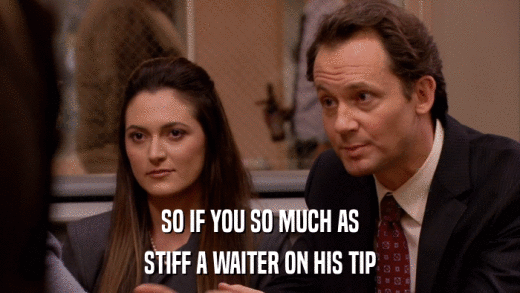 SO IF YOU SO MUCH AS STIFF A WAITER ON HIS TIP 