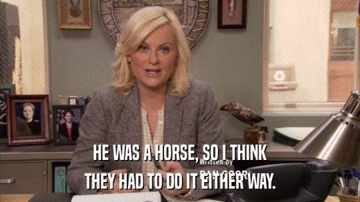 HE WAS A HORSE, SO I THINK THEY HAD TO DO IT EITHER WAY. 
